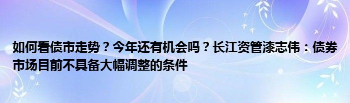 如何看债市走势？今年还有机会吗？长江资管漆志伟：债券市场目前不具备大幅调整的条件