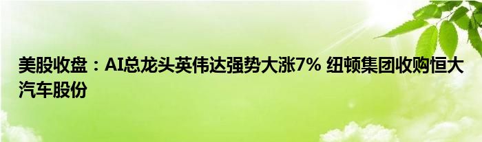 美股收盘：AI总龙头英伟达强势大涨7% 纽顿集团收购恒大汽车股份