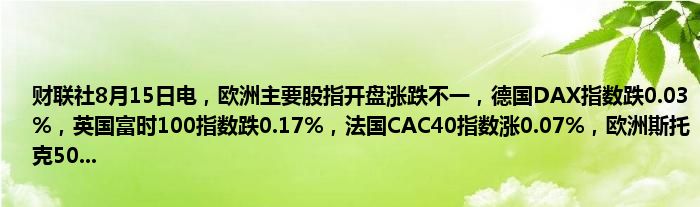 财联社8月15日电，欧洲主要股指开盘涨跌不一，德国DAX指数跌0.03%，英国富时100指数跌0.17%，法国CAC40指数涨0.07%，欧洲斯托克50...