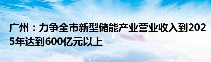 广州：力争全市新型储能产业营业收入到2025年达到600亿元以上