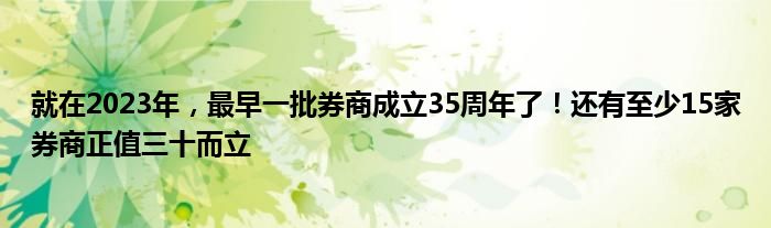 就在2023年，最早一批券商成立35周年了！还有至少15家券商正值三十而立