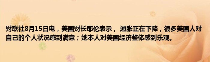 财联社8月15日电，美国财长耶伦表示， 通胀正在下降，很多美国人对自己的个人状况感到满意；她本人对美国经济整体感到乐观。