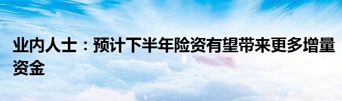 业内人士：预计下半年险资有望带来更多增量资金