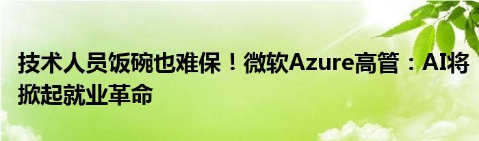 技术人员饭碗也难保！微软Azure高管：AI将掀起就业革命