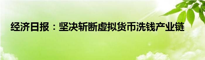 经济日报：坚决斩断虚拟货币洗钱产业链