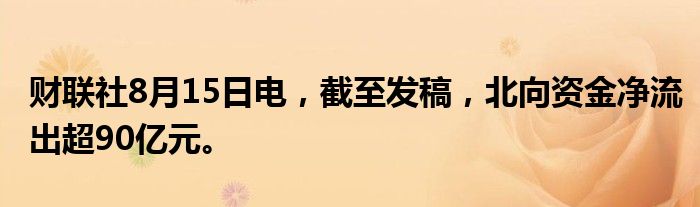 财联社8月15日电，截至发稿，北向资金净流出超90亿元。