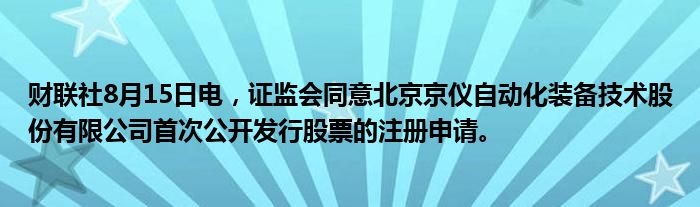 财联社8月15日电，证监会同意北京京仪自动化装备技术股份有限公司首次公开发行股票的注册申请。