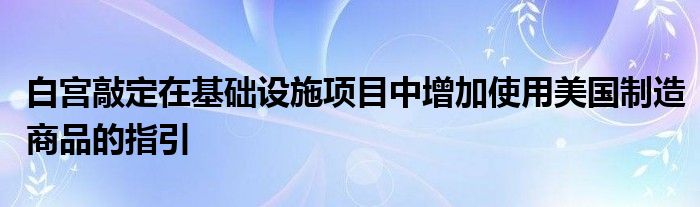 白宫敲定在基础设施项目中增加使用美国制造商品的指引