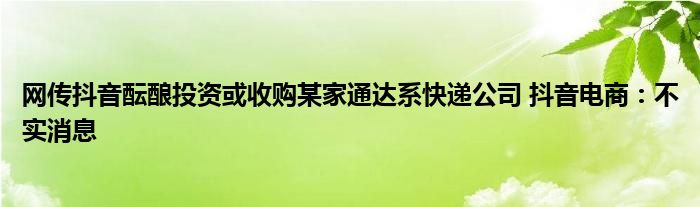 网传抖音酝酿投资或收购某家通达系快递公司 抖音电商：不实消息