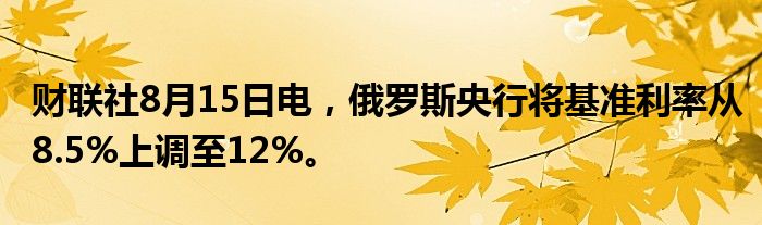 财联社8月15日电，俄罗斯央行将基准利率从8.5%上调至12%。