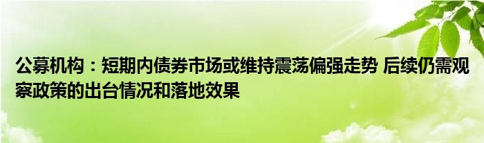 公募机构：短期内债券市场或维持震荡偏强走势 后续仍需观察政策的出台情况和落地效果