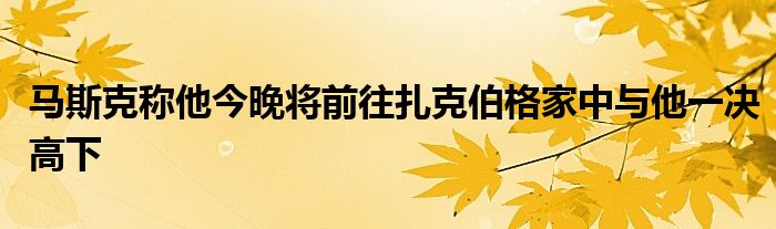 马斯克称他今晚将前往扎克伯格家中与他一决高下