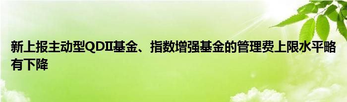 新上报主动型QDII基金、指数增强基金的管理费上限水平略有下降