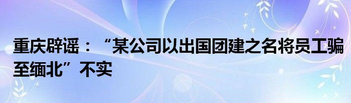 重庆辟谣：“某公司以出国团建之名将员工骗至缅北”不实