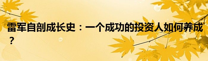 雷军自剖成长史：一个成功的投资人如何养成？