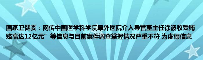 国家卫健委：网传中国医学科学院阜外医院介入导管室主任徐波收受贿赂高达12亿元”等信息与目前案件调查掌握情况严重不符 为虚假信息