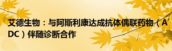 艾德生物：与阿斯利康达成抗体偶联药物（ADC）伴随诊断合作