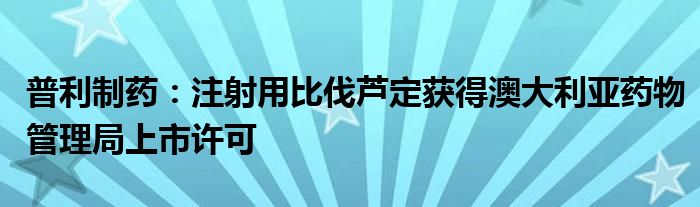 普利制药：注射用比伐芦定获得澳大利亚药物管理局上市许可