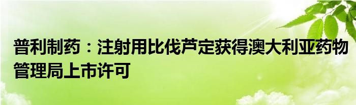 普利制药：注射用比伐芦定获得澳大利亚药物管理局上市许可