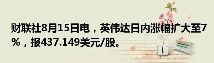 财联社8月15日电，英伟达日内涨幅扩大至7%，报437.149美元/股。