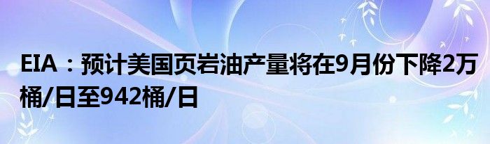 EIA：预计美国页岩油产量将在9月份下降2万桶/日至942桶/日