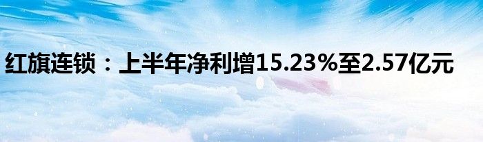 红旗连锁：上半年净利增15.23%至2.57亿元