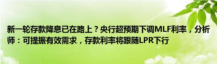 新一轮存款降息已在路上？央行超预期下调MLF利率，分析师：可提振有效需求，存款利率将跟随LPR下行