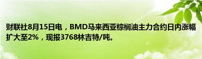 财联社8月15日电，BMD马来西亚棕榈油主力合约日内涨幅扩大至2%，现报3768林吉特/吨。