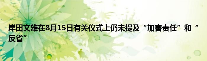 岸田文雄在8月15日有关仪式上仍未提及“加害责任”和“反省”