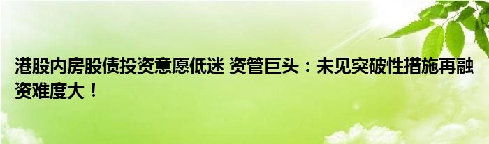 港股内房股债投资意愿低迷 资管巨头：未见突破性措施再融资难度大！