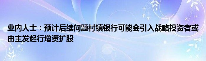 业内人士：预计后续问题村镇银行可能会引入战略投资者或由主发起行增资扩股