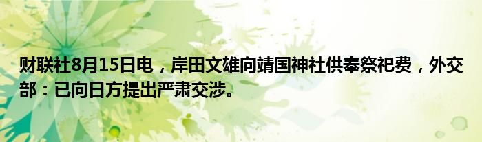 财联社8月15日电，岸田文雄向靖国神社供奉祭祀费，外交部：已向日方提出严肃交涉。