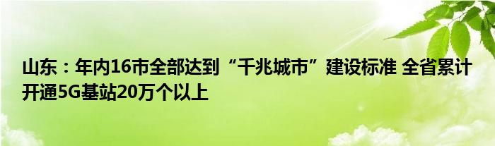 山东：年内16市全部达到“千兆城市”建设标准 全省累计开通5G基站20万个以上