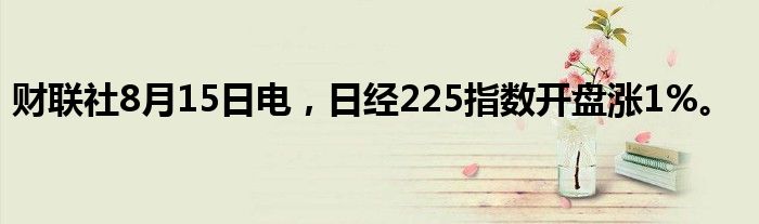 财联社8月15日电，日经225指数开盘涨1%。