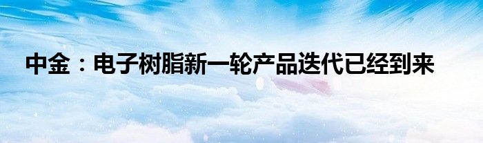 中金：电子树脂新一轮产品迭代已经到来