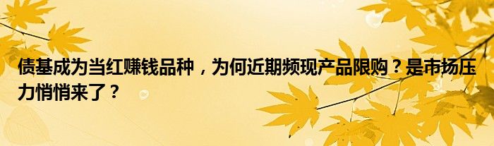 债基成为当红赚钱品种，为何近期频现产品限购？是市场压力悄悄来了？