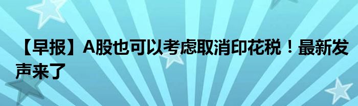 【早报】A股也可以考虑取消印花税！最新发声来了