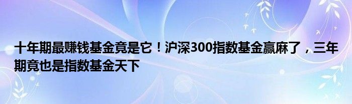 十年期最赚钱基金竟是它！沪深300指数基金赢麻了，三年期竟也是指数基金天下