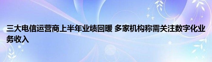 三大电信运营商上半年业绩回暖 多家机构称需关注数字化业务收入