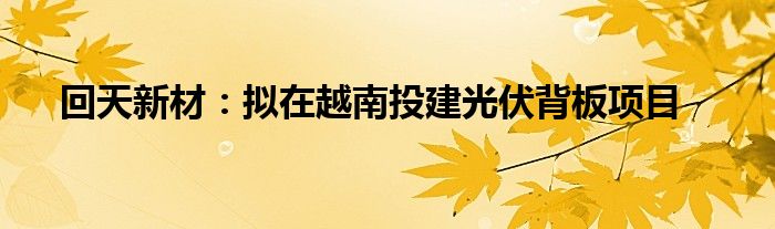 回天新材：拟在越南投建光伏背板项目