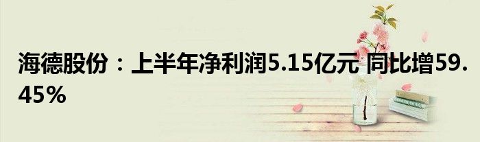 海德股份：上半年净利润5.15亿元 同比增59.45%