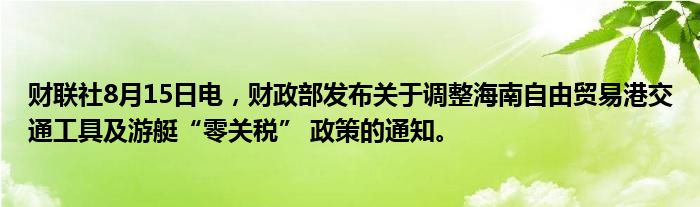 财联社8月15日电，财政部发布关于调整海南自由贸易港交通工具及游艇“零关税” 政策的通知。