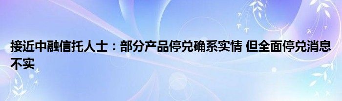 接近中融信托人士：部分产品停兑确系实情 但全面停兑消息不实