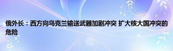 俄外长：西方向乌克兰输送武器加剧冲突 扩大核大国冲突的危险