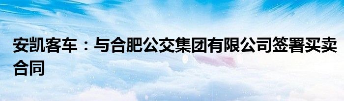 安凯客车：与合肥公交集团有限公司签署买卖合同