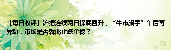 【每日收评】沪指连续两日探底回升，“牛市旗手”午后再异动，市场是否就此止跌企稳？