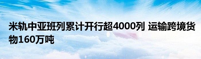 米轨中亚班列累计开行超4000列 运输跨境货物160万吨