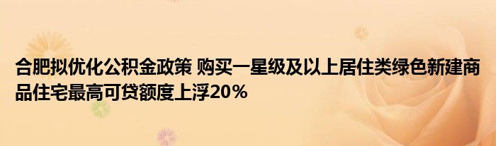 合肥拟优化公积金政策 购买一星级及以上居住类绿色新建商品住宅最高可贷额度上浮20％