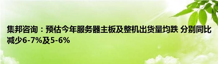 集邦咨询：预估今年服务器主板及整机出货量均跌 分别同比减少6-7%及5-6%