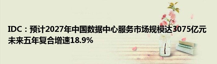 IDC：预计2027年中国数据中心服务市场规模达3075亿元 未来五年复合增速18.9%